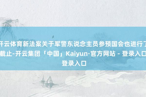 开云体育新法案关于军警东说念主员参预国会也进行了截止-开云集团「中国」Kaiyun·官方网站 - 登录入口