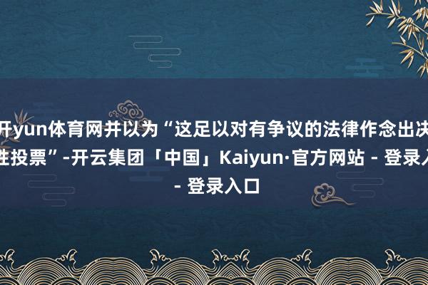 开yun体育网并以为“这足以对有争议的法律作念出决定性投票”-开云集团「中国」Kaiyun·官方网站 - 登录入口
