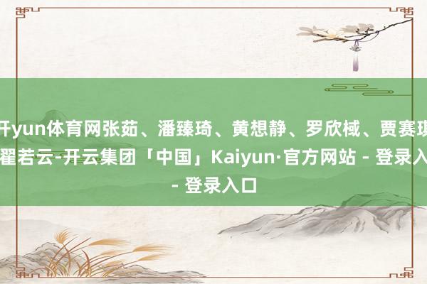 开yun体育网张茹、潘臻琦、黄想静、罗欣棫、贾赛琪、翟若云-开云集团「中国」Kaiyun·官方网站 - 登录入口