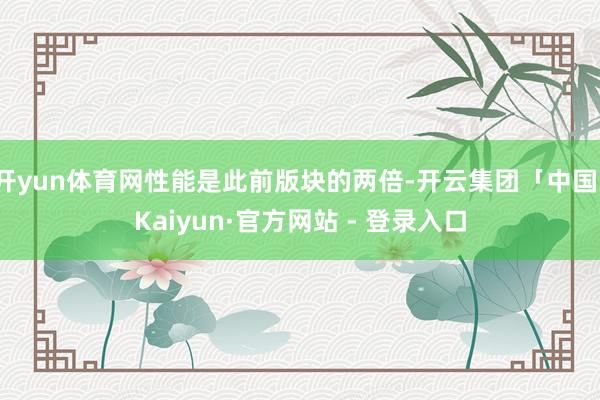 开yun体育网性能是此前版块的两倍-开云集团「中国」Kaiyun·官方网站 - 登录入口