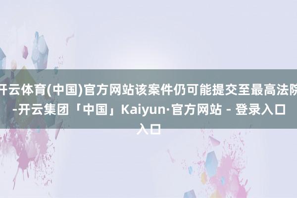 开云体育(中国)官方网站该案件仍可能提交至最高法院-开云集团「中国」Kaiyun·官方网站 - 登录入口