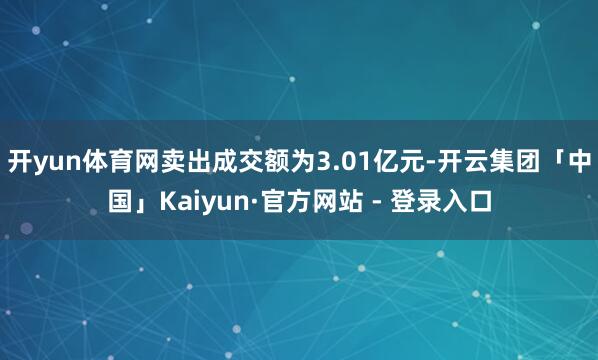 开yun体育网卖出成交额为3.01亿元-开云集团「中国」Kaiyun·官方网站 - 登录入口