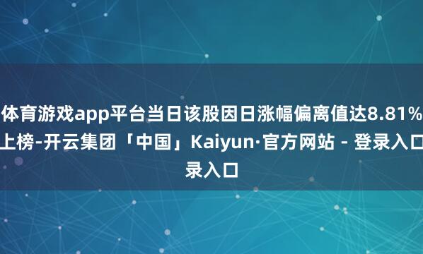 体育游戏app平台当日该股因日涨幅偏离值达8.81%上榜-开云集团「中国」Kaiyun·官方网站 - 登录入口