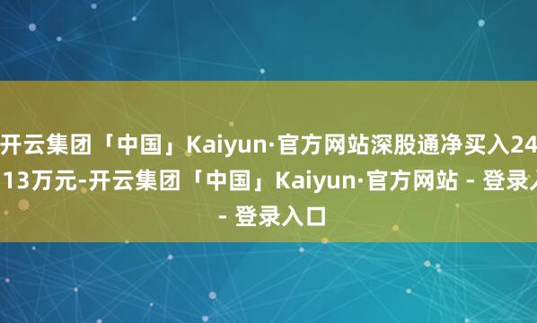开云集团「中国」Kaiyun·官方网站深股通净买入2438.13万元-开云集团「中国」Kaiyun·官方网站 - 登录入口