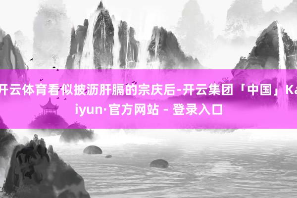 开云体育看似披沥肝膈的宗庆后-开云集团「中国」Kaiyun·官方网站 - 登录入口