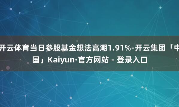 开云体育当日参股基金想法高潮1.91%-开云集团「中国」Kaiyun·官方网站 - 登录入口