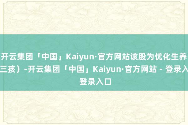 开云集团「中国」Kaiyun·官方网站该股为优化生养（三孩）-开云集团「中国」Kaiyun·官方网站 - 登录入口
