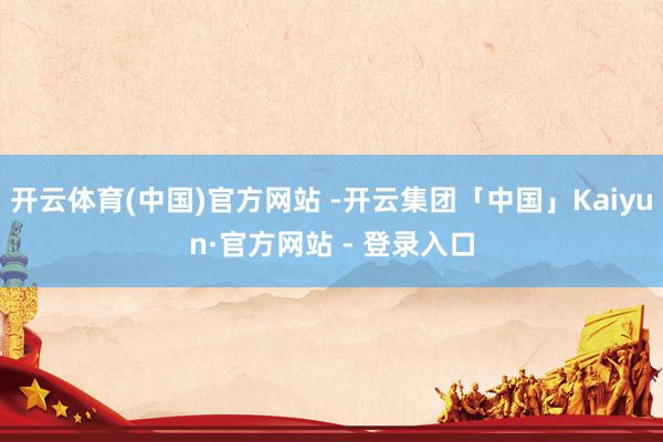 开云体育(中国)官方网站 -开云集团「中国」Kaiyun·官方网站 - 登录入口