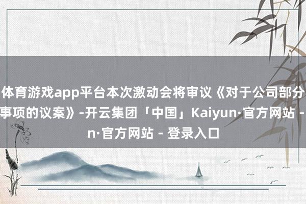 体育游戏app平台本次激动会将审议《对于公司部分债权转让事项的议案》-开云集团「中国」Kaiyun·官方网站 - 登录入口
