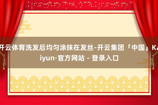 开云体育洗发后均匀涂抹在发丝-开云集团「中国」Kaiyun·官方网站 - 登录入口
