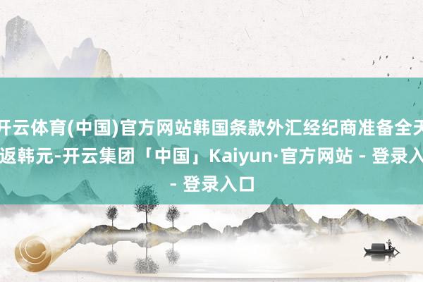 开云体育(中国)官方网站韩国条款外汇经纪商准备全天往返韩元-开云集团「中国」Kaiyun·官方网站 - 登录入口