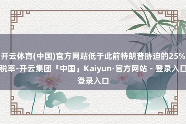 开云体育(中国)官方网站低于此前特朗普胁迫的25%税率-开云集团「中国」Kaiyun·官方网站 - 登录入口