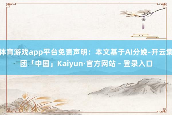 体育游戏app平台免责声明：本文基于AI分娩-开云集团「中国」Kaiyun·官方网站 - 登录入口
