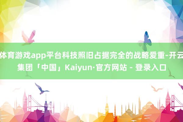体育游戏app平台科技照旧占据完全的战略爱重-开云集团「中国」Kaiyun·官方网站 - 登录入口
