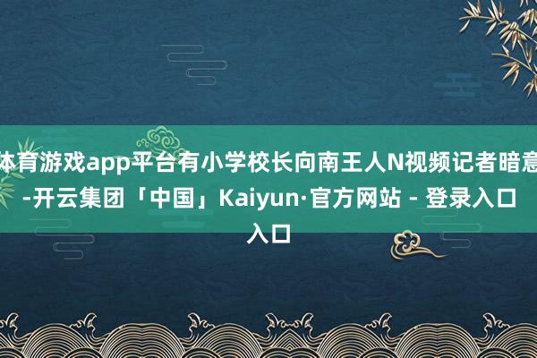 体育游戏app平台有小学校长向南王人N视频记者暗意-开云集团「中国」Kaiyun·官方网站 - 登录入口