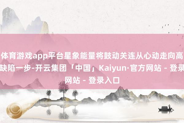 体育游戏app平台星象能量将鼓动关连从心动走向高兴的缺陷一步-开云集团「中国」Kaiyun·官方网站 - 登录入口
