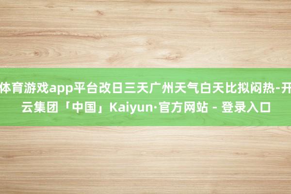 体育游戏app平台改日三天广州天气白天比拟闷热-开云集团「中国」Kaiyun·官方网站 - 登录入口