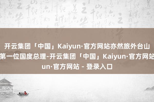 开云集团「中国」Kaiyun·官方网站亦然旅外台山籍华东谈主第一位国度总理-开云集团「中国」Kaiyun·官方网站 - 登录入口