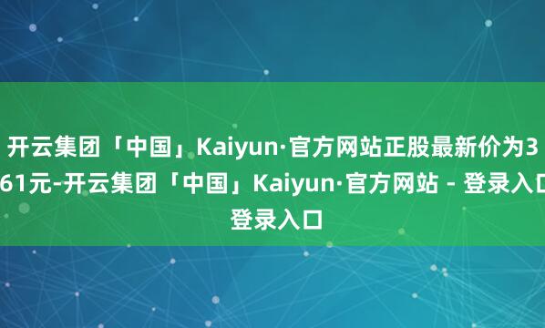 开云集团「中国」Kaiyun·官方网站正股最新价为3.61元-开云集团「中国」Kaiyun·官方网站 - 登录入口