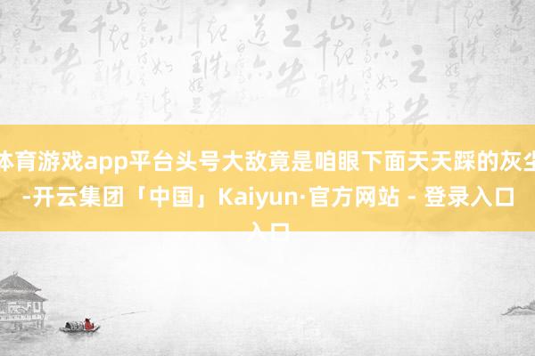 体育游戏app平台头号大敌竟是咱眼下面天天踩的灰尘-开云集团「中国」Kaiyun·官方网站 - 登录入口