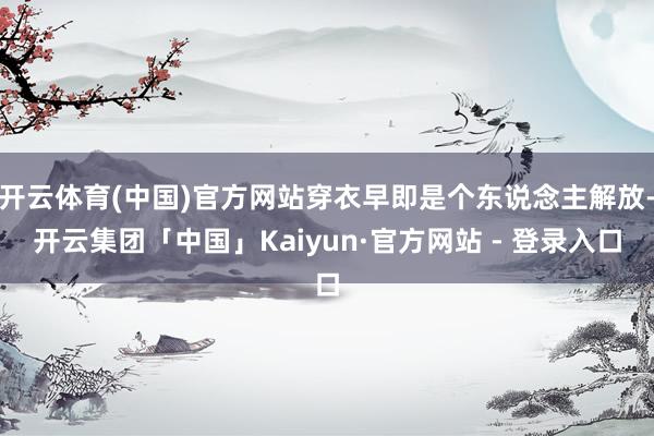 开云体育(中国)官方网站穿衣早即是个东说念主解放-开云集团「中国」Kaiyun·官方网站 - 登录入口