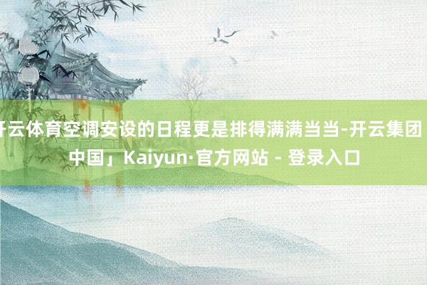 开云体育空调安设的日程更是排得满满当当-开云集团「中国」Kaiyun·官方网站 - 登录入口