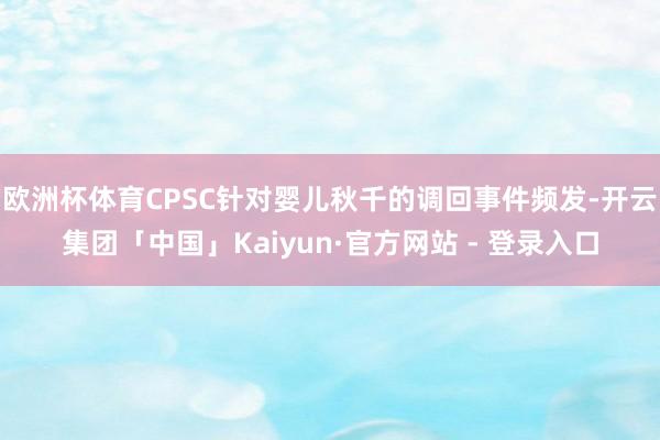 欧洲杯体育CPSC针对婴儿秋千的调回事件频发-开云集团「中国」Kaiyun·官方网站 - 登录入口