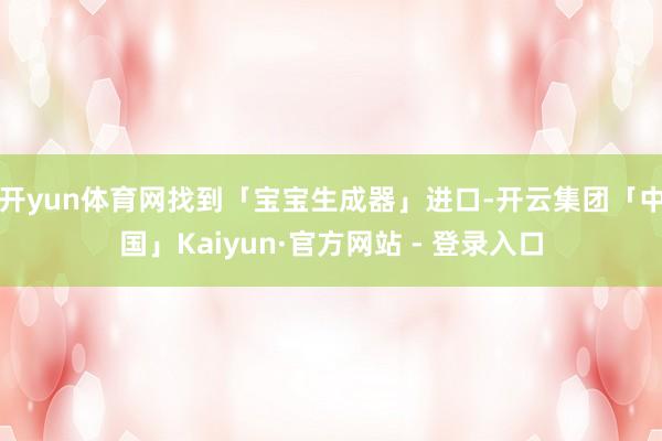 开yun体育网找到「宝宝生成器」进口-开云集团「中国」Kaiyun·官方网站 - 登录入口