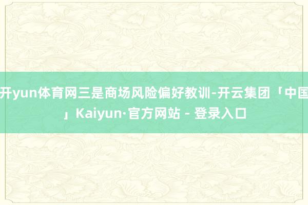 开yun体育网　　三是商场风险偏好教训-开云集团「中国」Kaiyun·官方网站 - 登录入口