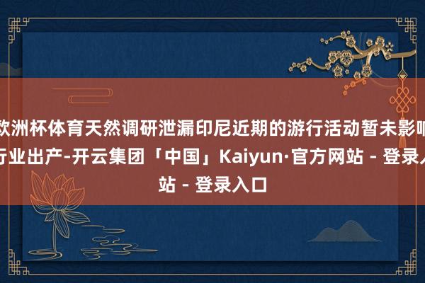 欧洲杯体育天然调研泄漏印尼近期的游行活动暂未影响镍行业出产-开云集团「中国」Kaiyun·官方网站 - 登录入口