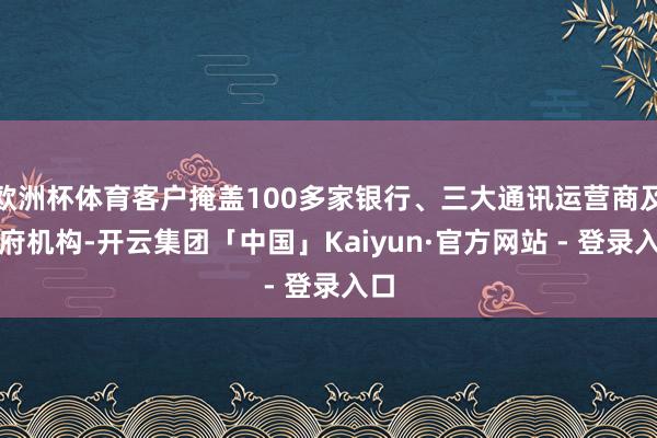 欧洲杯体育客户掩盖100多家银行、三大通讯运营商及政府机构-开云集团「中国」Kaiyun·官方网站 - 登录入口