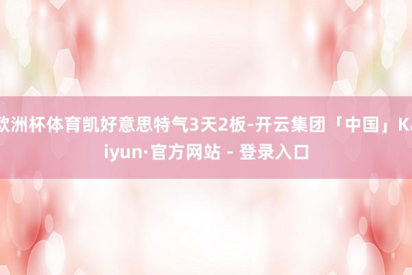 欧洲杯体育凯好意思特气3天2板-开云集团「中国」Kaiyun·官方网站 - 登录入口