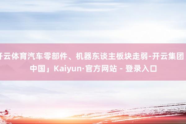 开云体育汽车零部件、机器东谈主板块走弱-开云集团「中国」Kaiyun·官方网站 - 登录入口