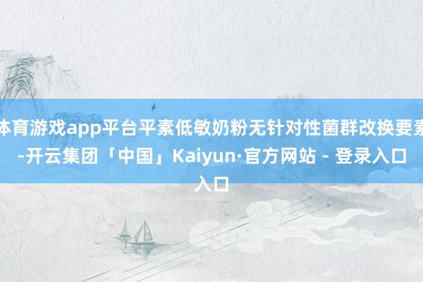 体育游戏app平台平素低敏奶粉无针对性菌群改换要素-开云集团「中国」Kaiyun·官方网站 - 登录入口