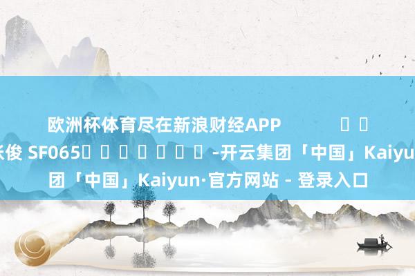 欧洲杯体育尽在新浪财经APP            						拖累裁剪：张俊 SF065							-开云集团「中国」Kaiyun·官方网站 - 登录入口