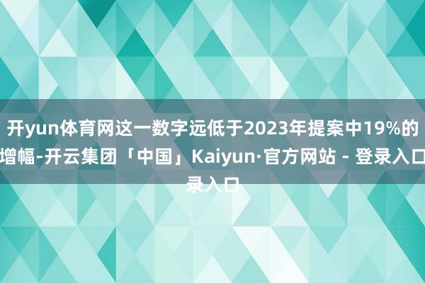 开yun体育网这一数字远低于2023年提案中19%的增幅-开云集团「中国」Kaiyun·官方网站 - 登录入口