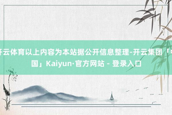 开云体育以上内容为本站据公开信息整理-开云集团「中国」Kaiyun·官方网站 - 登录入口