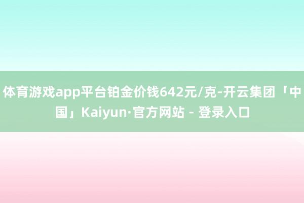 体育游戏app平台铂金价钱642元/克-开云集团「中国」Kaiyun·官方网站 - 登录入口