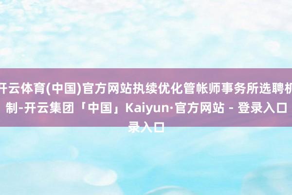开云体育(中国)官方网站执续优化管帐师事务所选聘机制-开云集团「中国」Kaiyun·官方网站 - 登录入口