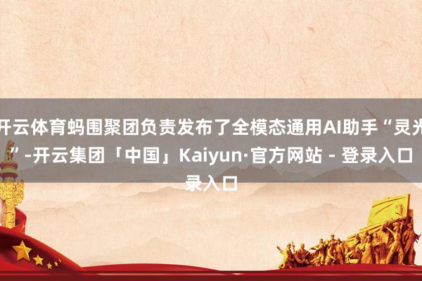 开云体育蚂围聚团负责发布了全模态通用AI助手“灵光”-开云集团「中国」Kaiyun·官方网站 - 登录入口