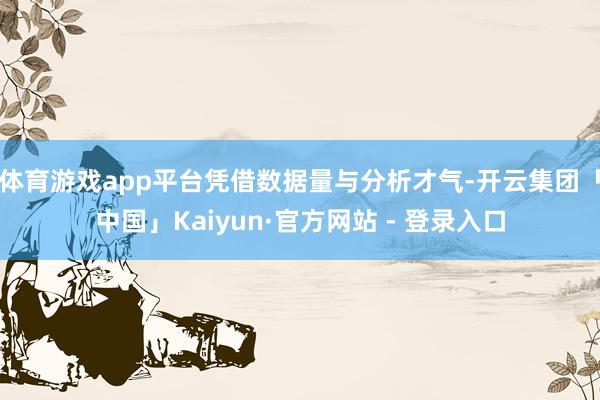 体育游戏app平台凭借数据量与分析才气-开云集团「中国」Kaiyun·官方网站 - 登录入口