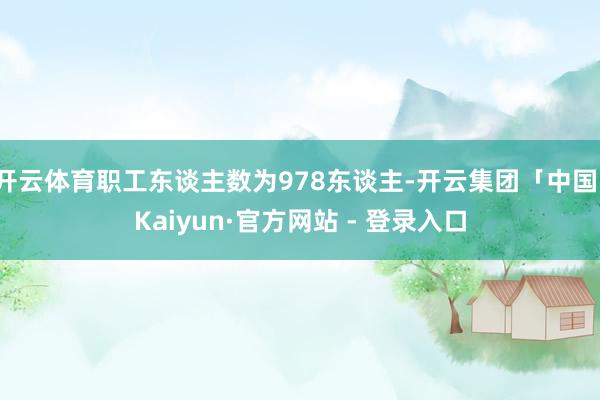 开云体育职工东谈主数为978东谈主-开云集团「中国」Kaiyun·官方网站 - 登录入口