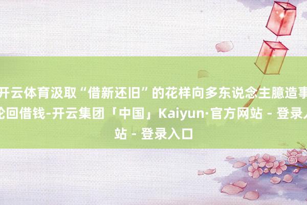 开云体育汲取“借新还旧”的花样向多东说念主臆造事实轮回借钱-开云集团「中国」Kaiyun·官方网站 - 登录入口