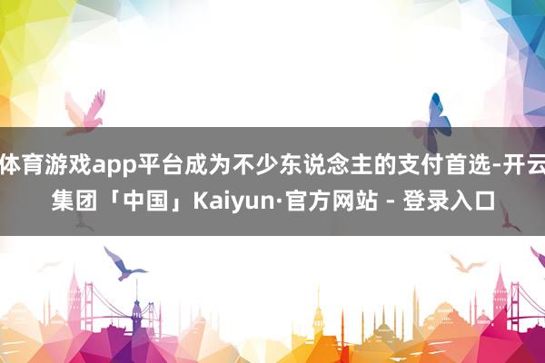体育游戏app平台成为不少东说念主的支付首选-开云集团「中国」Kaiyun·官方网站 - 登录入口