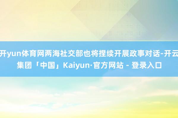 开yun体育网两海社交部也将捏续开展政事对话-开云集团「中国」Kaiyun·官方网站 - 登录入口