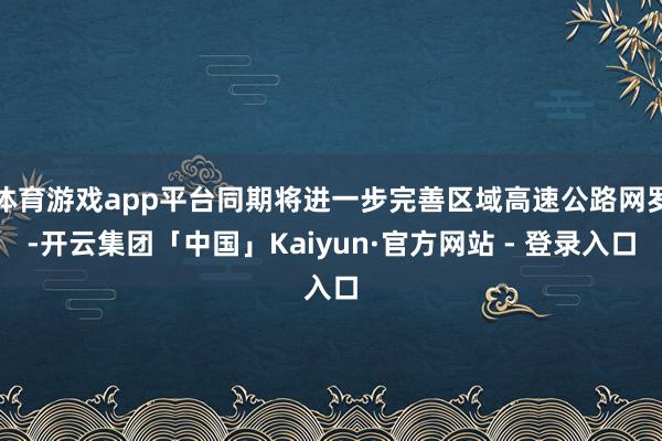 体育游戏app平台同期将进一步完善区域高速公路网罗-开云集团「中国」Kaiyun·官方网站 - 登录入口