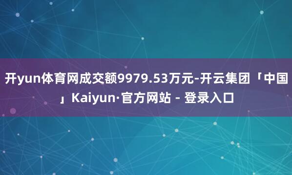 开yun体育网成交额9979.53万元-开云集团「中国」Kaiyun·官方网站 - 登录入口