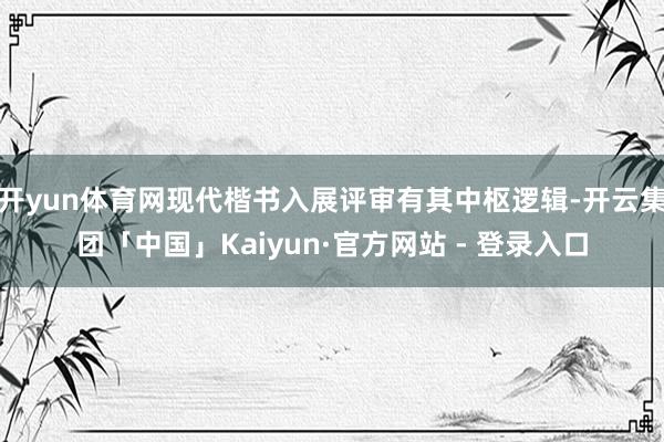 开yun体育网现代楷书入展评审有其中枢逻辑-开云集团「中国」Kaiyun·官方网站 - 登录入口