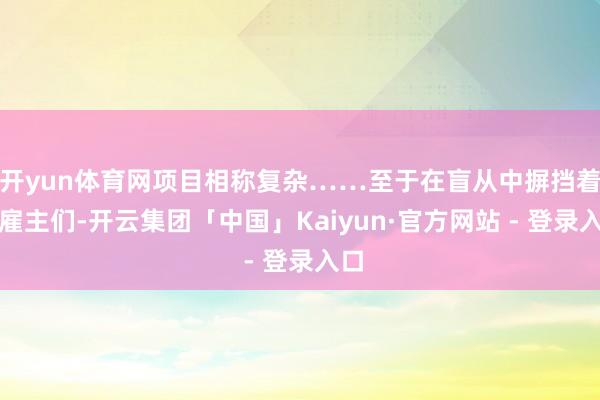 开yun体育网项目相称复杂……至于在盲从中摒挡着的雇主们-开云集团「中国」Kaiyun·官方网站 - 登录入口