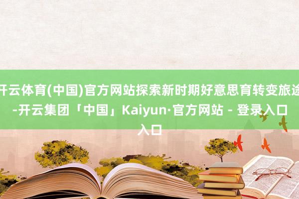 开云体育(中国)官方网站探索新时期好意思育转变旅途-开云集团「中国」Kaiyun·官方网站 - 登录入口